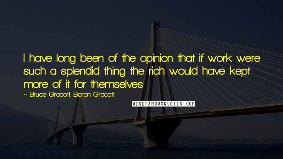 Bruce Grocott, Baron Grocott Quotes: I have long been of the opinion that if work were such a splendid thing the rich would have kept more of it for themselves.