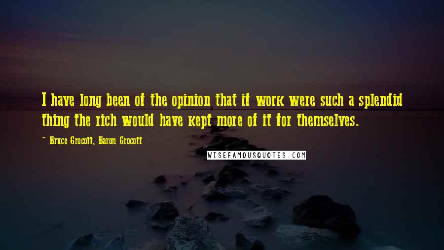 Bruce Grocott, Baron Grocott Quotes: I have long been of the opinion that if work were such a splendid thing the rich would have kept more of it for themselves.