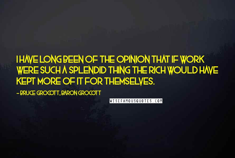 Bruce Grocott, Baron Grocott Quotes: I have long been of the opinion that if work were such a splendid thing the rich would have kept more of it for themselves.