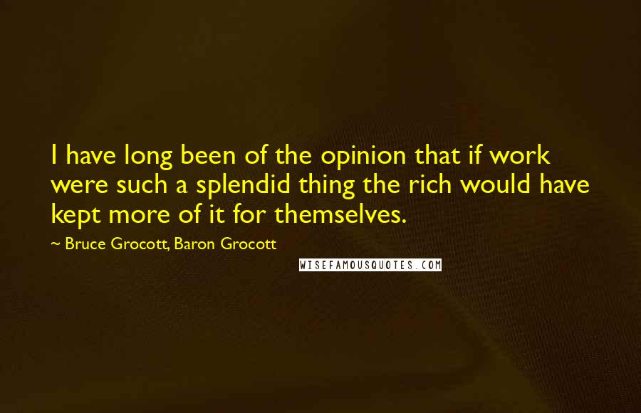 Bruce Grocott, Baron Grocott Quotes: I have long been of the opinion that if work were such a splendid thing the rich would have kept more of it for themselves.