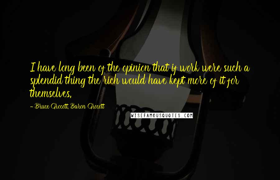 Bruce Grocott, Baron Grocott Quotes: I have long been of the opinion that if work were such a splendid thing the rich would have kept more of it for themselves.