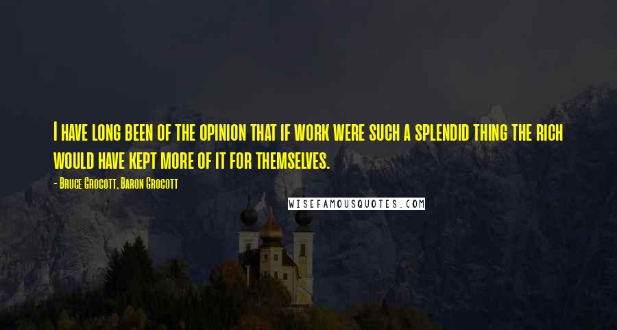 Bruce Grocott, Baron Grocott Quotes: I have long been of the opinion that if work were such a splendid thing the rich would have kept more of it for themselves.