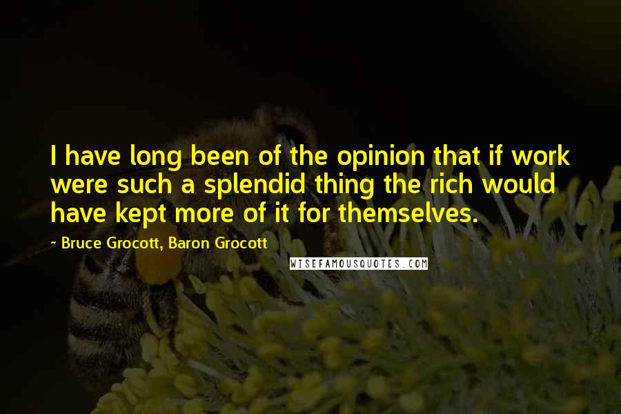Bruce Grocott, Baron Grocott Quotes: I have long been of the opinion that if work were such a splendid thing the rich would have kept more of it for themselves.