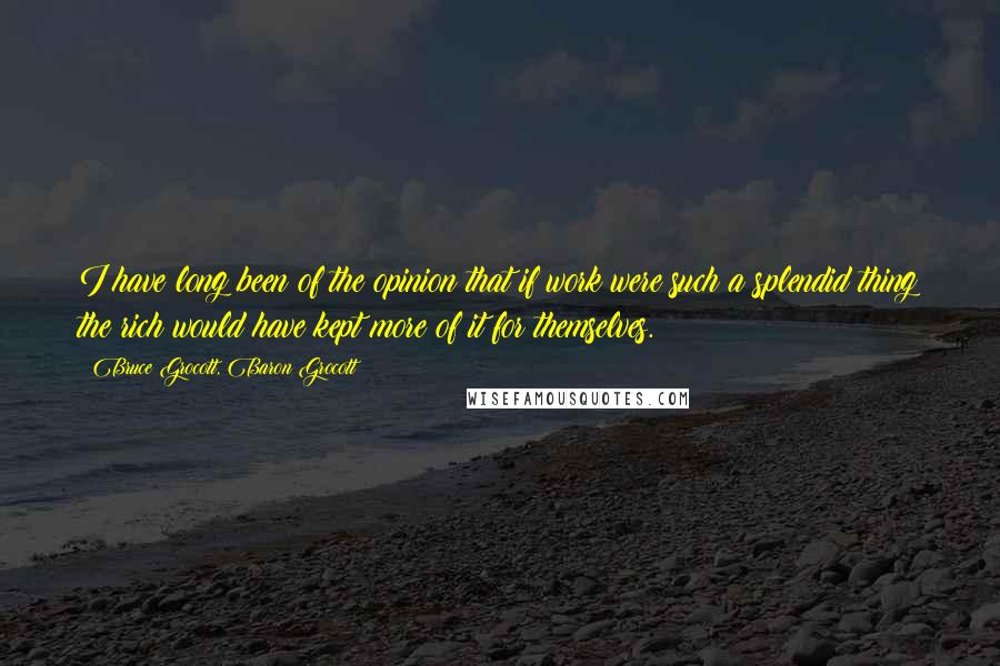 Bruce Grocott, Baron Grocott Quotes: I have long been of the opinion that if work were such a splendid thing the rich would have kept more of it for themselves.