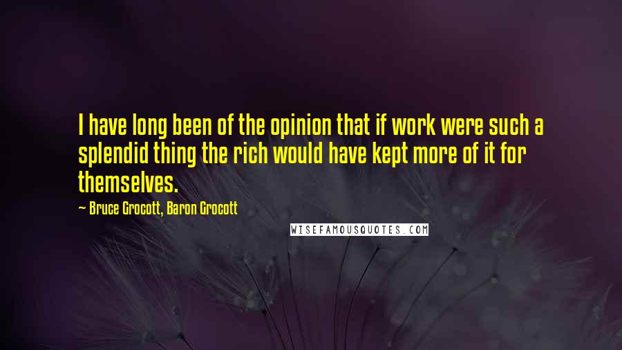 Bruce Grocott, Baron Grocott Quotes: I have long been of the opinion that if work were such a splendid thing the rich would have kept more of it for themselves.