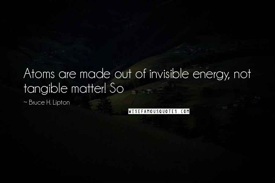 Bruce H. Lipton Quotes: Atoms are made out of invisible energy, not tangible matter! So