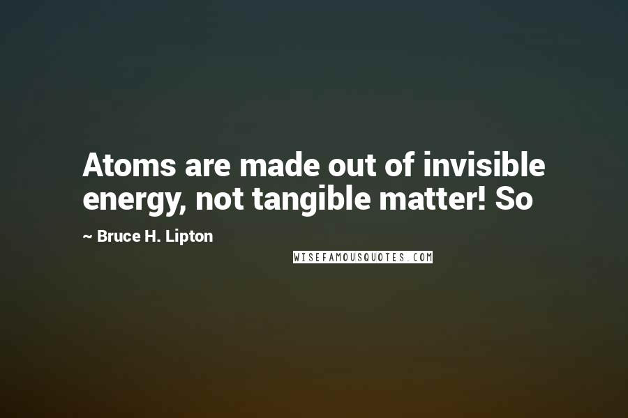 Bruce H. Lipton Quotes: Atoms are made out of invisible energy, not tangible matter! So