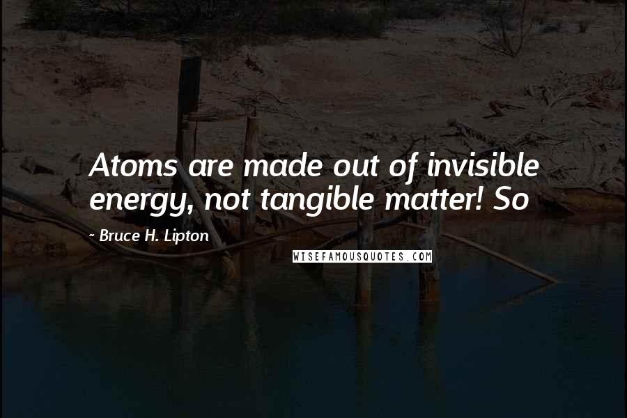 Bruce H. Lipton Quotes: Atoms are made out of invisible energy, not tangible matter! So