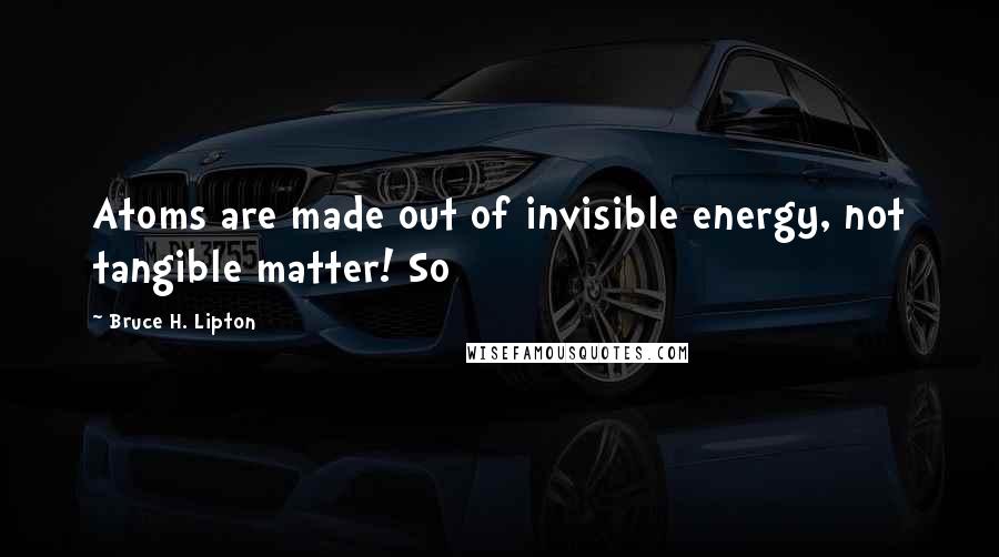 Bruce H. Lipton Quotes: Atoms are made out of invisible energy, not tangible matter! So