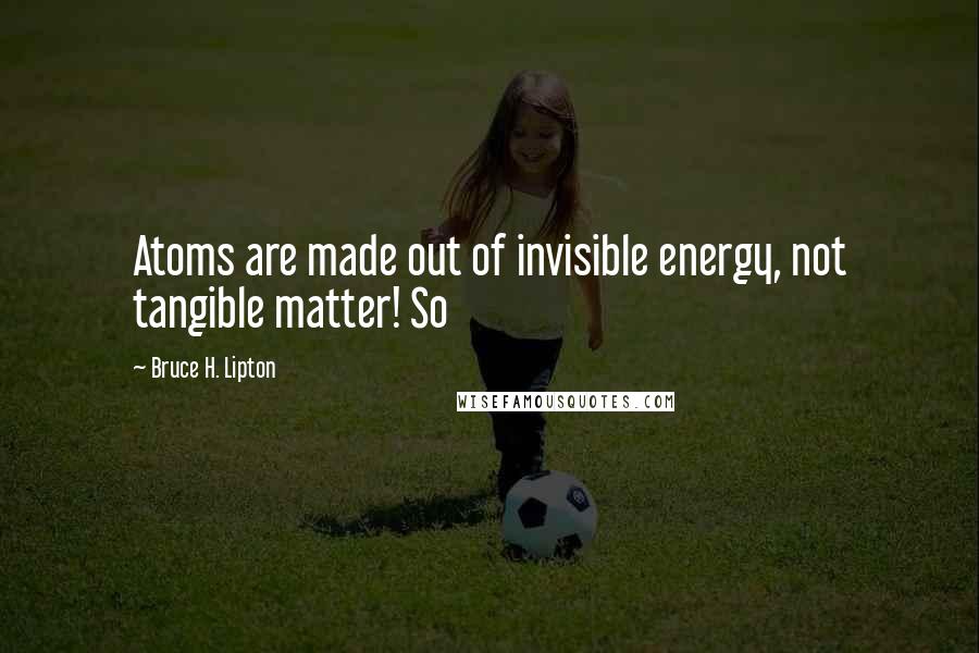 Bruce H. Lipton Quotes: Atoms are made out of invisible energy, not tangible matter! So