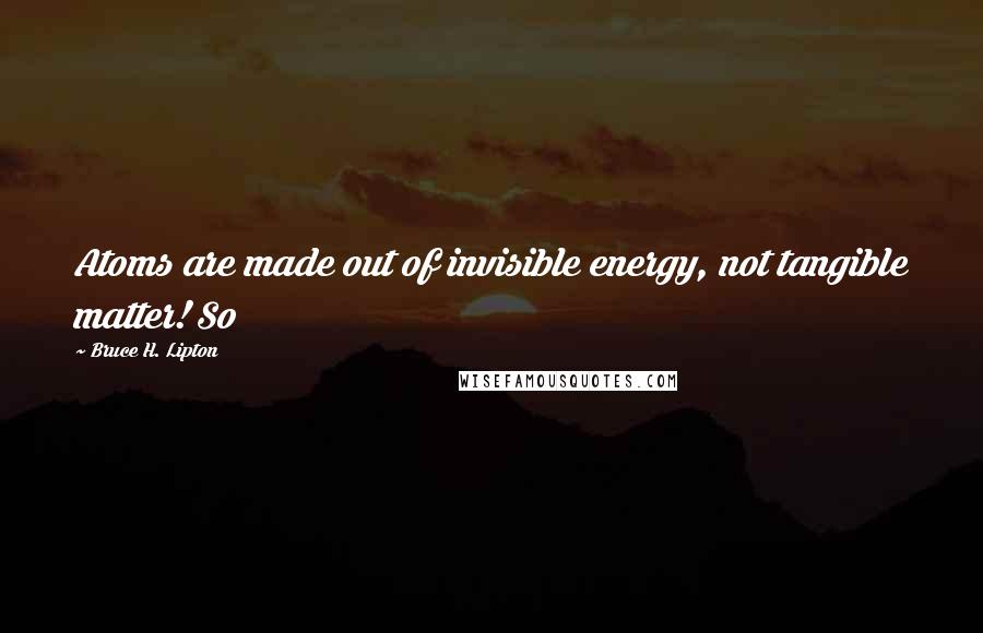 Bruce H. Lipton Quotes: Atoms are made out of invisible energy, not tangible matter! So