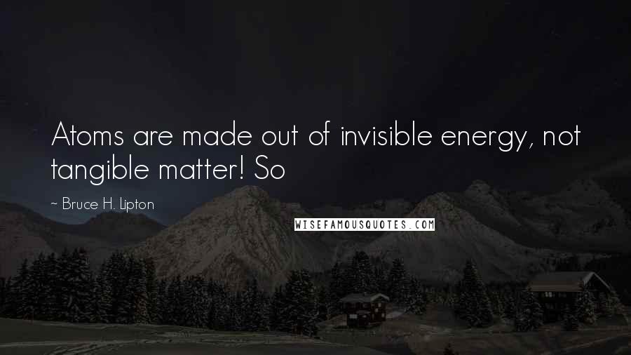 Bruce H. Lipton Quotes: Atoms are made out of invisible energy, not tangible matter! So