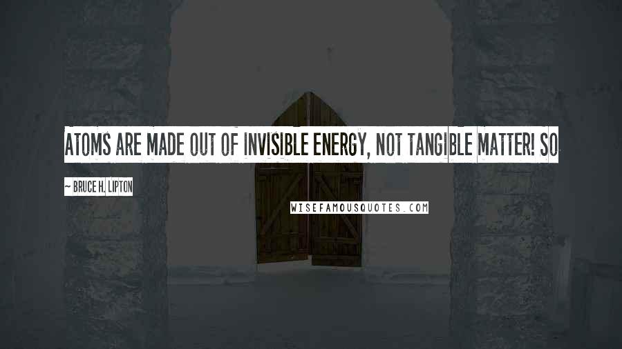 Bruce H. Lipton Quotes: Atoms are made out of invisible energy, not tangible matter! So