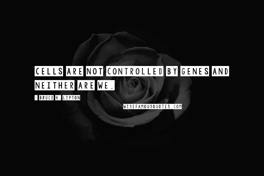 Bruce H. Lipton Quotes: Cells are not controlled by genes and neither are we.