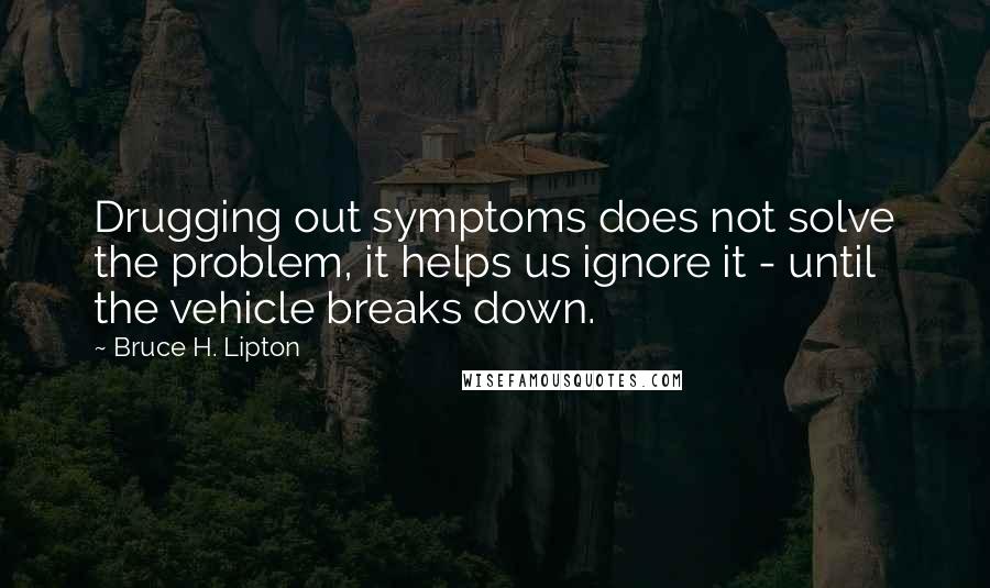Bruce H. Lipton Quotes: Drugging out symptoms does not solve the problem, it helps us ignore it - until the vehicle breaks down.