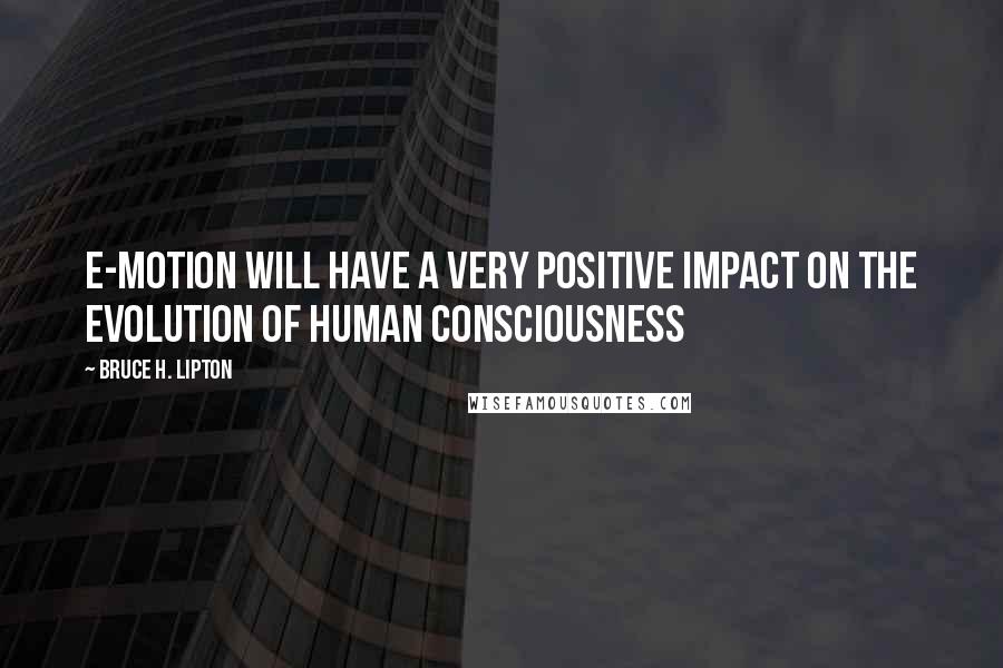 Bruce H. Lipton Quotes: E-Motion will have a very positive impact on the evolution of human consciousness