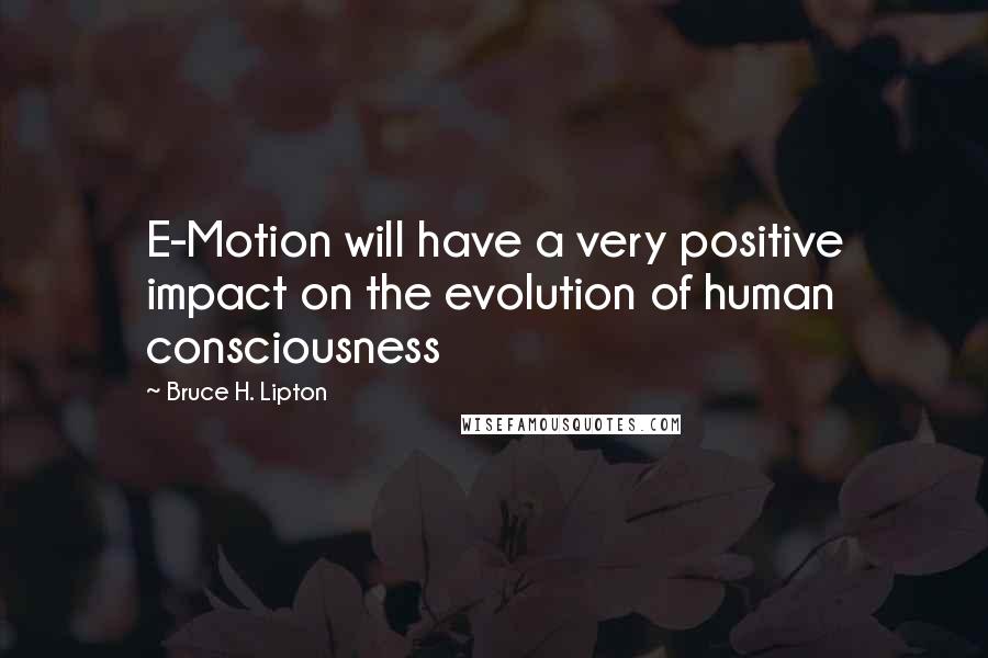 Bruce H. Lipton Quotes: E-Motion will have a very positive impact on the evolution of human consciousness