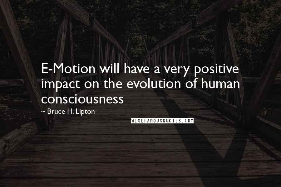 Bruce H. Lipton Quotes: E-Motion will have a very positive impact on the evolution of human consciousness