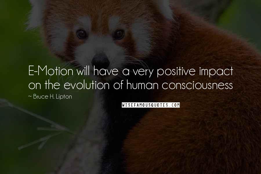 Bruce H. Lipton Quotes: E-Motion will have a very positive impact on the evolution of human consciousness