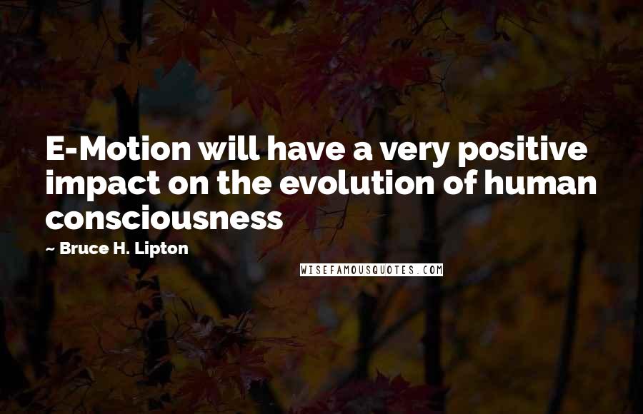 Bruce H. Lipton Quotes: E-Motion will have a very positive impact on the evolution of human consciousness