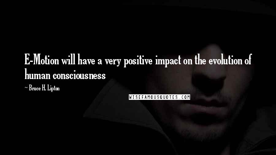 Bruce H. Lipton Quotes: E-Motion will have a very positive impact on the evolution of human consciousness