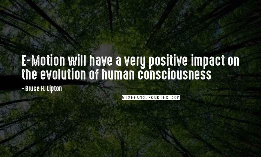Bruce H. Lipton Quotes: E-Motion will have a very positive impact on the evolution of human consciousness