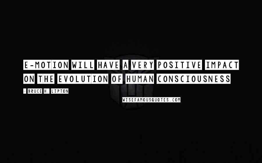 Bruce H. Lipton Quotes: E-Motion will have a very positive impact on the evolution of human consciousness