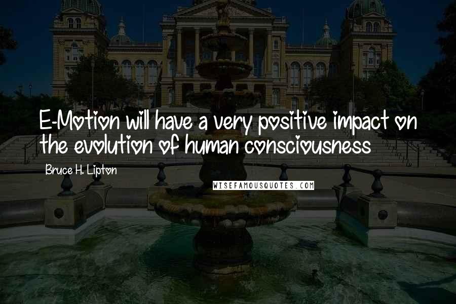 Bruce H. Lipton Quotes: E-Motion will have a very positive impact on the evolution of human consciousness