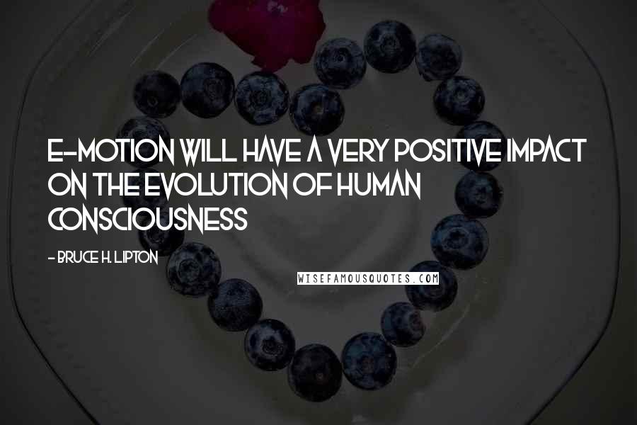 Bruce H. Lipton Quotes: E-Motion will have a very positive impact on the evolution of human consciousness