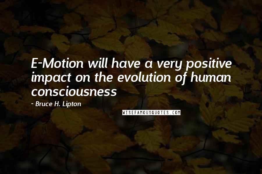 Bruce H. Lipton Quotes: E-Motion will have a very positive impact on the evolution of human consciousness