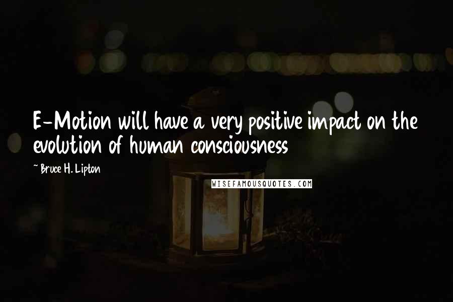 Bruce H. Lipton Quotes: E-Motion will have a very positive impact on the evolution of human consciousness