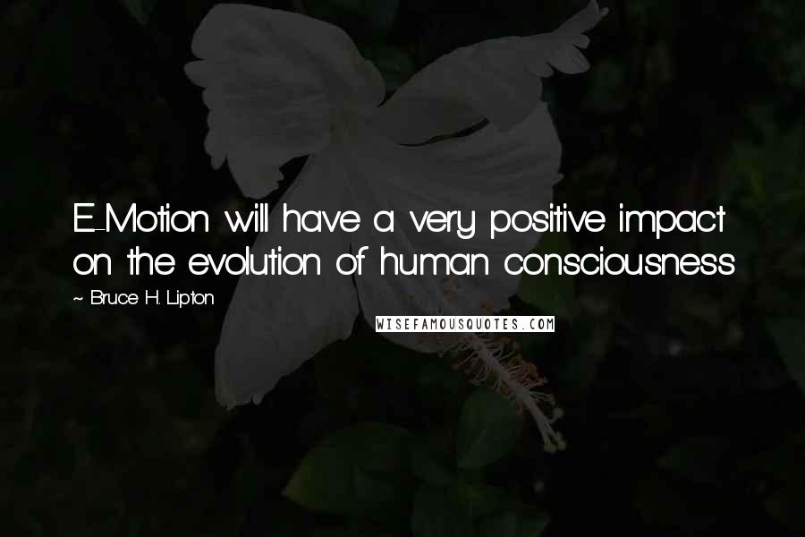 Bruce H. Lipton Quotes: E-Motion will have a very positive impact on the evolution of human consciousness