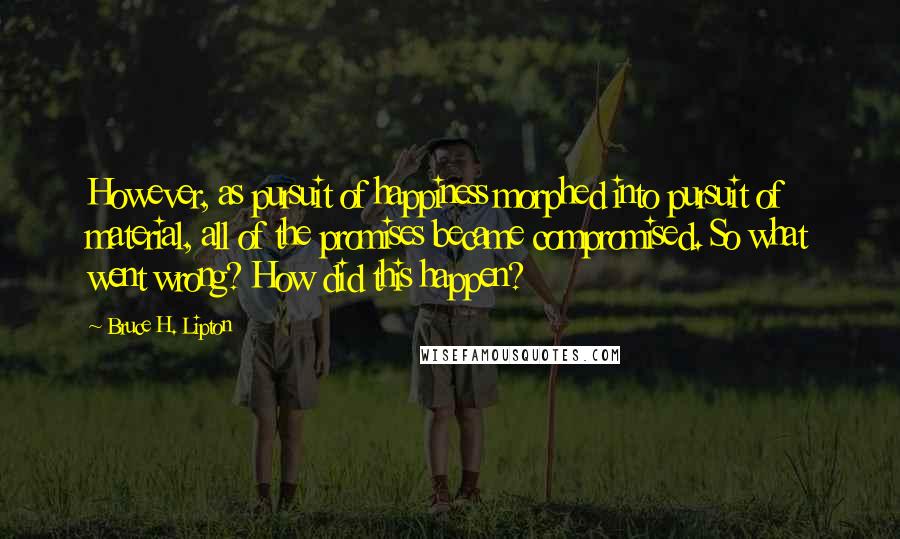 Bruce H. Lipton Quotes: However, as pursuit of happiness morphed into pursuit of material, all of the promises became compromised. So what went wrong? How did this happen?