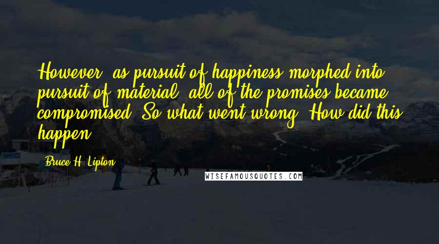 Bruce H. Lipton Quotes: However, as pursuit of happiness morphed into pursuit of material, all of the promises became compromised. So what went wrong? How did this happen?