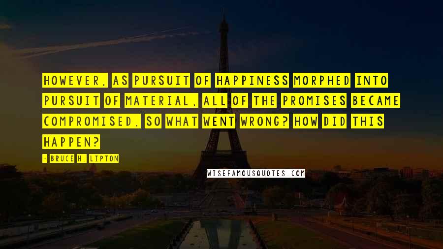 Bruce H. Lipton Quotes: However, as pursuit of happiness morphed into pursuit of material, all of the promises became compromised. So what went wrong? How did this happen?