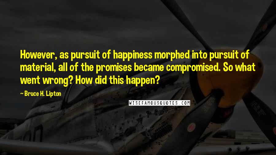 Bruce H. Lipton Quotes: However, as pursuit of happiness morphed into pursuit of material, all of the promises became compromised. So what went wrong? How did this happen?