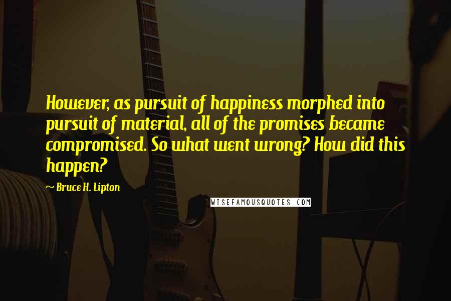 Bruce H. Lipton Quotes: However, as pursuit of happiness morphed into pursuit of material, all of the promises became compromised. So what went wrong? How did this happen?