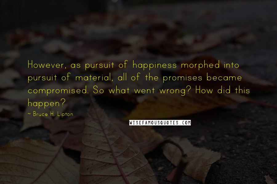 Bruce H. Lipton Quotes: However, as pursuit of happiness morphed into pursuit of material, all of the promises became compromised. So what went wrong? How did this happen?