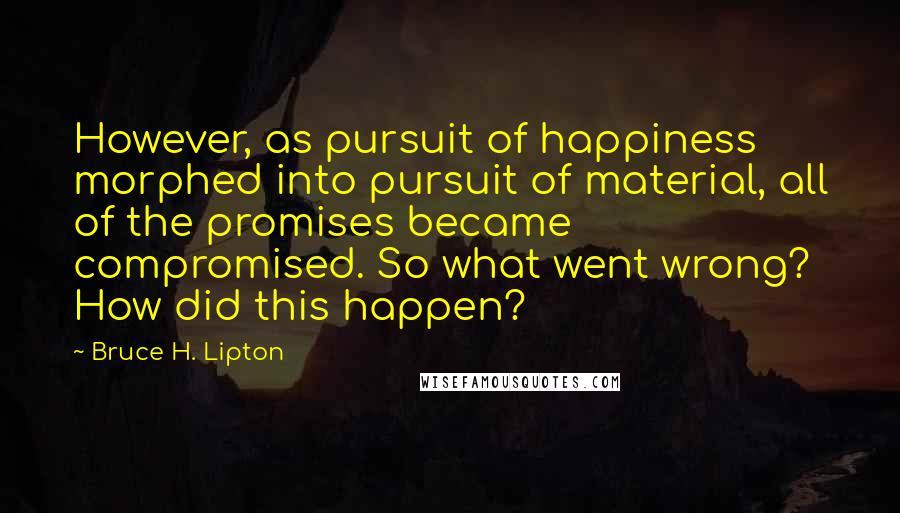 Bruce H. Lipton Quotes: However, as pursuit of happiness morphed into pursuit of material, all of the promises became compromised. So what went wrong? How did this happen?