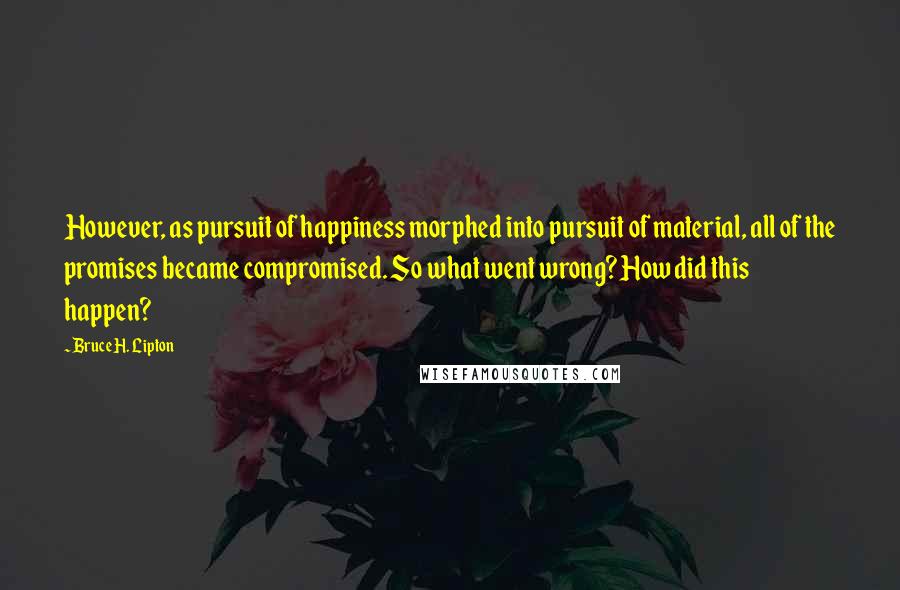 Bruce H. Lipton Quotes: However, as pursuit of happiness morphed into pursuit of material, all of the promises became compromised. So what went wrong? How did this happen?