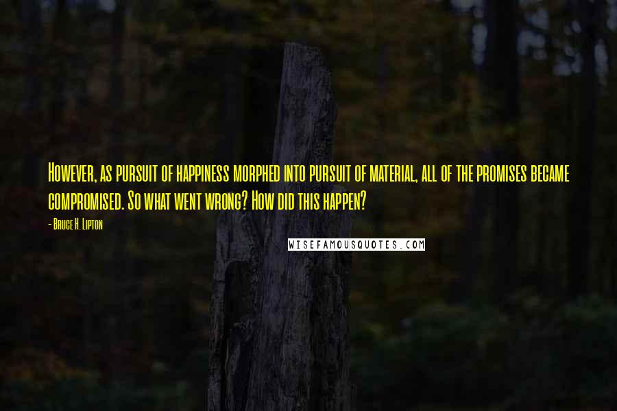 Bruce H. Lipton Quotes: However, as pursuit of happiness morphed into pursuit of material, all of the promises became compromised. So what went wrong? How did this happen?