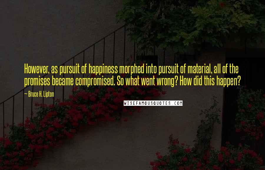 Bruce H. Lipton Quotes: However, as pursuit of happiness morphed into pursuit of material, all of the promises became compromised. So what went wrong? How did this happen?