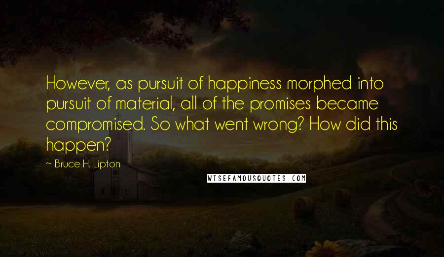 Bruce H. Lipton Quotes: However, as pursuit of happiness morphed into pursuit of material, all of the promises became compromised. So what went wrong? How did this happen?