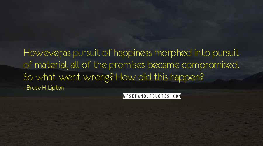 Bruce H. Lipton Quotes: However, as pursuit of happiness morphed into pursuit of material, all of the promises became compromised. So what went wrong? How did this happen?