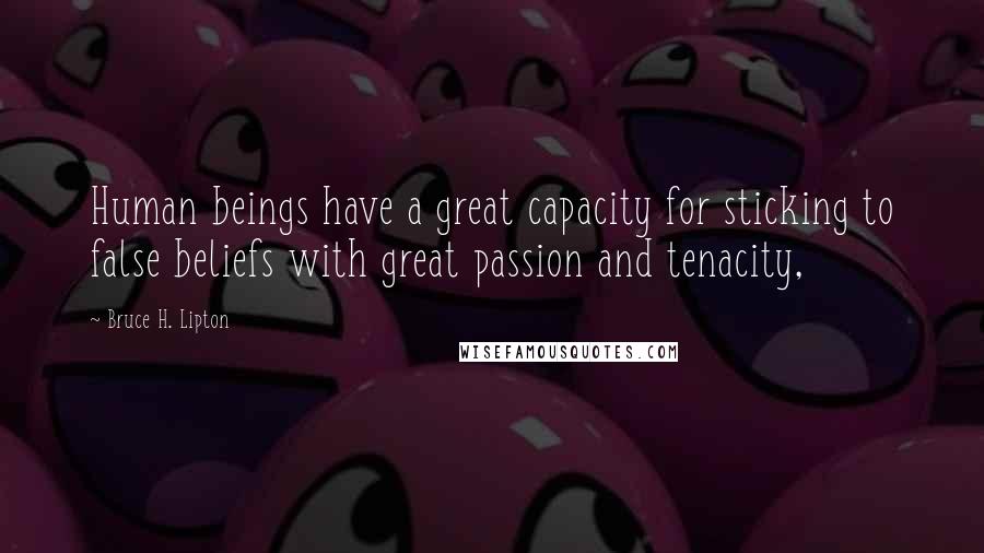 Bruce H. Lipton Quotes: Human beings have a great capacity for sticking to false beliefs with great passion and tenacity,