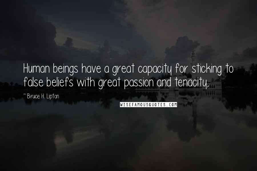 Bruce H. Lipton Quotes: Human beings have a great capacity for sticking to false beliefs with great passion and tenacity,