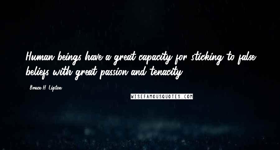 Bruce H. Lipton Quotes: Human beings have a great capacity for sticking to false beliefs with great passion and tenacity,