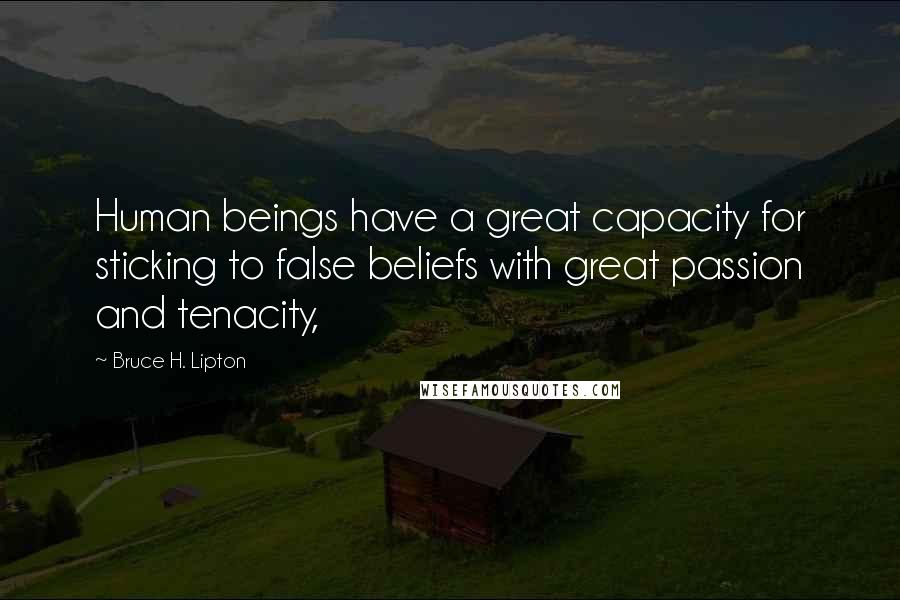 Bruce H. Lipton Quotes: Human beings have a great capacity for sticking to false beliefs with great passion and tenacity,