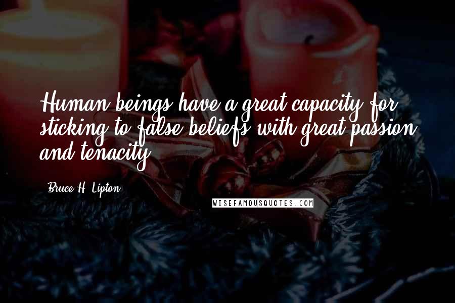 Bruce H. Lipton Quotes: Human beings have a great capacity for sticking to false beliefs with great passion and tenacity,