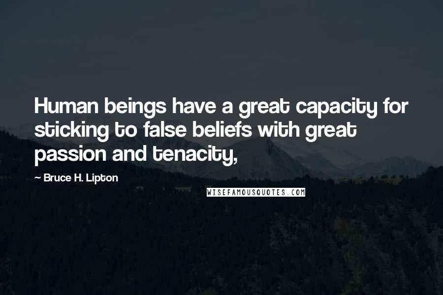 Bruce H. Lipton Quotes: Human beings have a great capacity for sticking to false beliefs with great passion and tenacity,